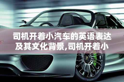 司机开着小汽车的英语表达及其文化背景,司机开着小汽车，你知道英语怎么说吗？