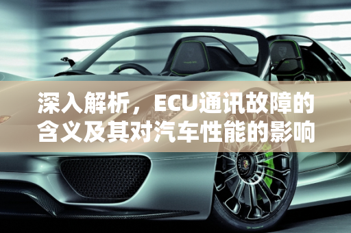 深入解析，ECU通讯故障的含义及其对汽车性能的影响,ecu通讯故障是什么意思，汽车故障码ecu通讯故障