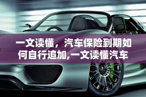 一文读懂，汽车保险到期如何自行追加,一文读懂汽车保险到期怎么自己追加