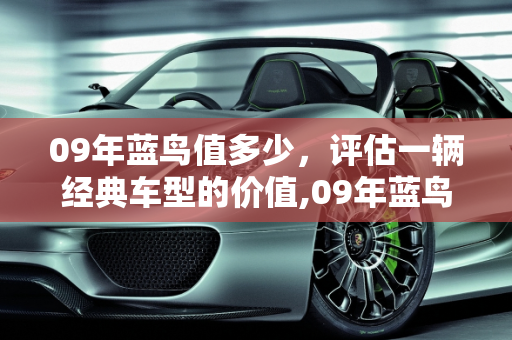 09年蓝鸟值多少，评估一辆经典车型的价值,09年蓝鸟值多少
