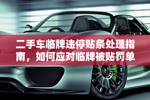 二手车临牌违停贴条处理指南，如何应对临牌被贴罚单,二手车临牌违停贴条怎么办,二手车临牌会被贴罚单么