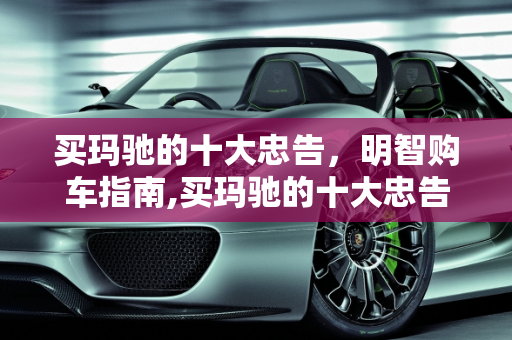 买玛驰的十大忠告，明智购车指南,买玛驰的十大忠告