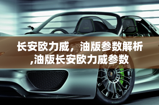 长安欧力威，油版参数解析,油版长安欧力威参数
