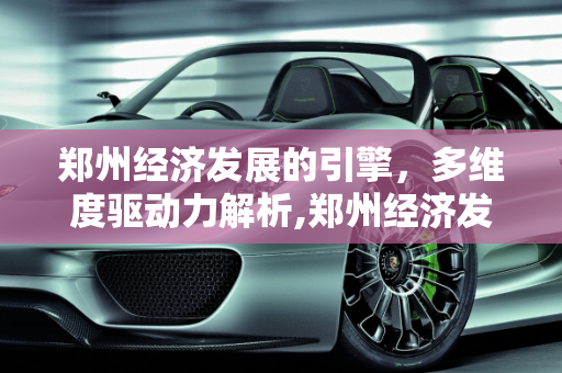 郑州经济发展的引擎，多维度驱动力解析,郑州经济发展依靠的是什么