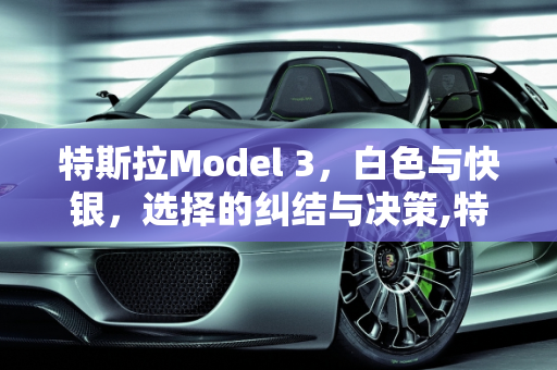 特斯拉Model 3，白色与快银，选择的纠结与决策,特斯拉白色和快银应该选哪个