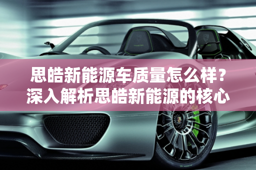 思皓新能源车质量怎么样？深入解析思皓新能源的核心竞争力,思皓新能源车质量怎么样，思皓新能源
