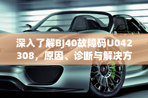 深入了解BJ40故障码U042308，原因、诊断与解决方案,bj40故障码u042308怎么回事