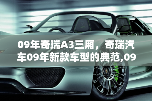 09年奇瑞A3三厢，奇瑞汽车09年新款车型的典范,09年奇瑞a3三厢怎么样，奇瑞汽车09年新款车型