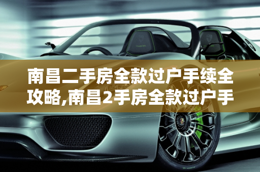 南昌二手房全款过户手续全攻略,南昌2手房全款过户手续