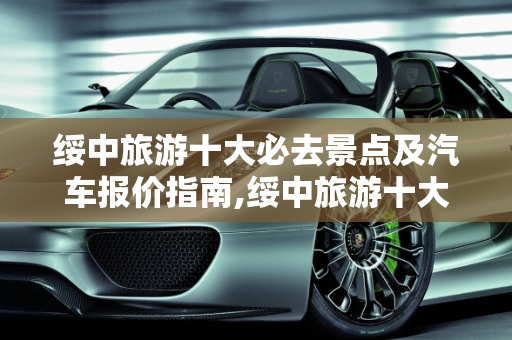 绥中旅游十大必去景点及汽车报价指南,绥中旅游十大必去景点,绥中汽车报价