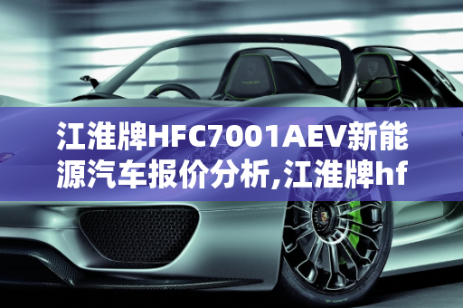 江淮牌HFC7001AEV新能源汽车报价分析,江淮牌hfc7001aev新能源汽车报价，新能源汽车报价