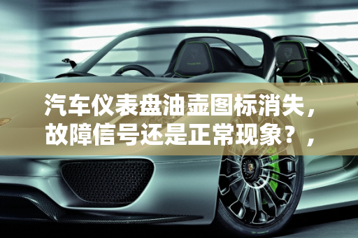 汽车仪表盘油壶图标消失，故障信号还是正常现象？,汽车仪表盘显示油壶启动后消失了，油壶汽车故障