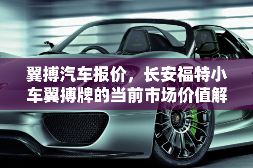 翼搏汽车报价，长安福特小车翼搏牌的当前市场价值解析,长安福特小车，翼搏牌现在价钱是多少钱啊，翼博汽车报价