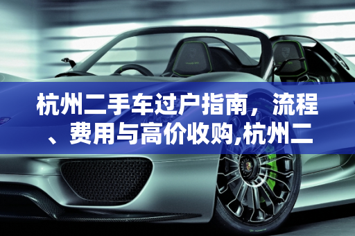 杭州二手车过户指南，流程、费用与高价收购,杭州二手车怎么过户？大概需要多少费用,杭州高价收购二手车
