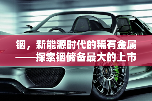 铟，新能源时代的稀有金属——探索铟储备最大的上市公司与新能源的紧密联系,铟储备最大的上市公司，锡铟与新能源