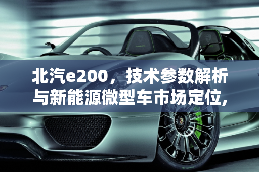 北汽e200，技术参数解析与新能源微型车市场定位,北汽e200技术参数，北汽新能源微型车