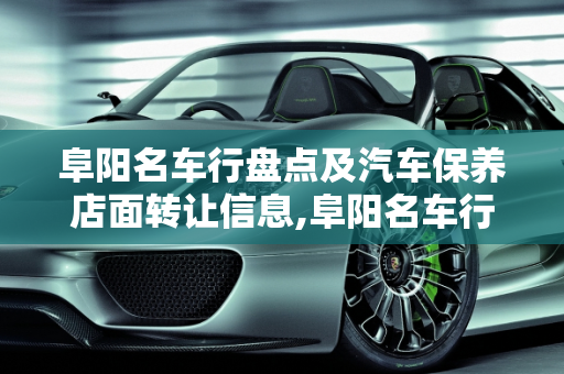 阜阳名车行盘点及汽车保养店面转让信息,阜阳名车行有哪些，阜阳汽车保养店面转让
