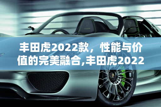 丰田虎2022款，性能与价值的完美融合,丰田虎2022款落地价