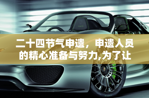 二十四节气申遗，申遗人员的精心准备与努力,为了让二十四节气申遗成功，申遗人员都做了哪些准备