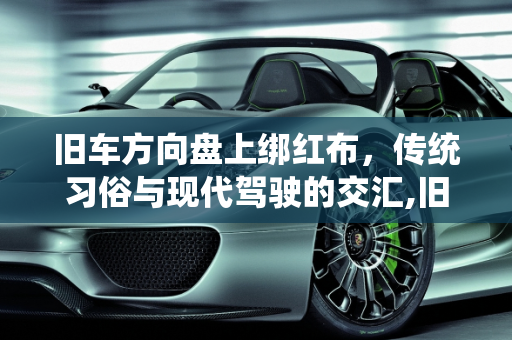 旧车方向盘上绑红布，传统习俗与现代驾驶的交汇,旧车方向盘上绑红布怎么回事
