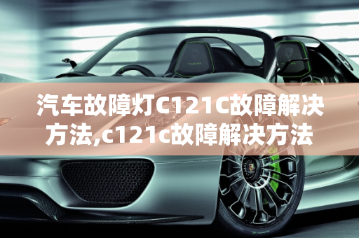 汽车故障灯C121C故障解决方法,c121c故障解决方法，汽车故障灯C