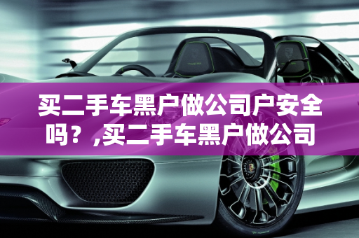 买二手车黑户做公司户安全吗？,买二手车黑户做公司户安全吗