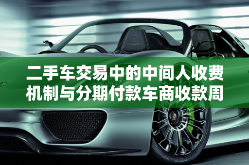 二手车交易中的中间人收费机制与分期付款车商收款周期解析,二手车中间人怎样收钱，二手车分期车商多久能收款