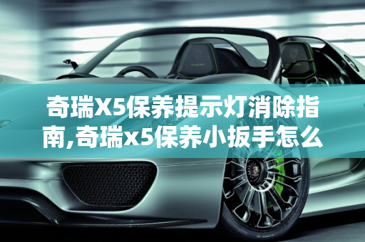 奇瑞X5保养提示灯消除指南,奇瑞x5保养小扳手怎么消除