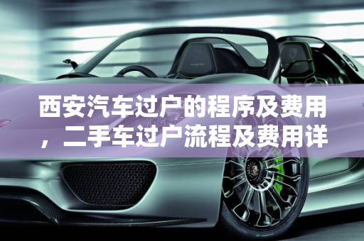 西安汽车过户的程序及费用，二手车过户流程及费用详解,西安汽车过户的程序及费用,西安二手车过户流程及费用