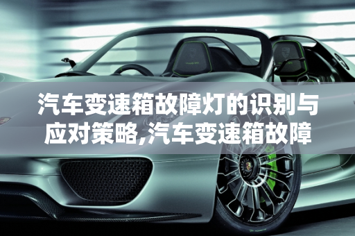 汽车变速箱故障灯的识别与应对策略,汽车变速箱故障灯是哪个，汽车变速箱故障灯