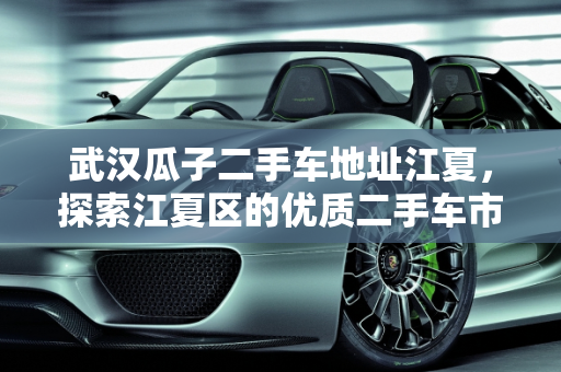 武汉瓜子二手车地址江夏，探索江夏区的优质二手车市场,武汉瓜子二手车地址江夏,武汉瓜子二手车地址江夏