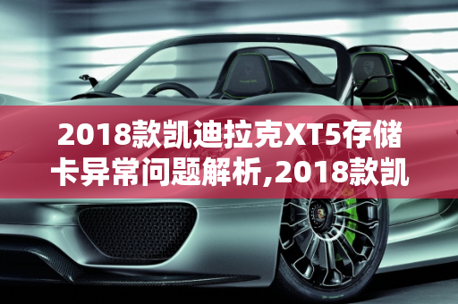 2018款凯迪拉克XT5存储卡异常问题解析,2018款凯迪拉克xt5存储卡异常