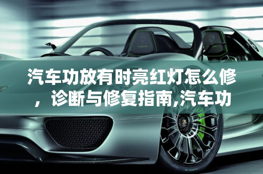 汽车功放有时亮红灯怎么修，诊断与修复指南,汽车功放有时亮红灯怎么修，汽车功放自动检测开机故障
