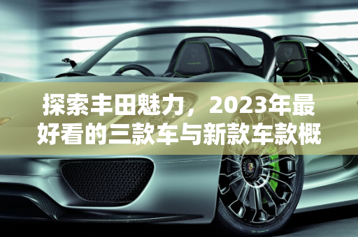 探索丰田魅力，2023年最好看的三款车与新款车款概览,丰田最好看的三款车，今年丰田新款有哪些车型