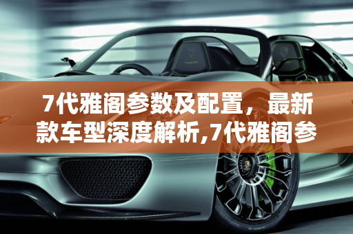 7代雅阁参数及配置，最新款车型深度解析,7代雅阁参数及配置，雅阁参数配置最新款车型