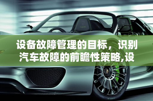 设备故障管理的目标，识别汽车故障的前瞻性策略,设备故障管理的目标是什么，目标识别汽车故障