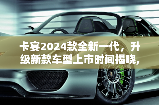 卡宴2024款全新一代，升级新款车型上市时间揭晓,卡宴2024款全新一代上市时间,卡宴升级新款车型