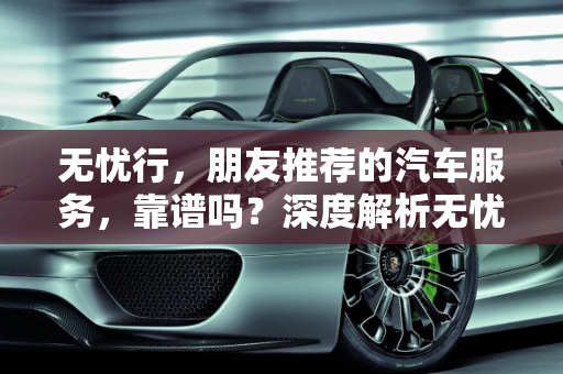 无忧行，朋友推荐的汽车服务，靠谱吗？深度解析无忧行汽车报价,朋友推荐了无忧行怎么样靠谱吗,无忧行汽车报价