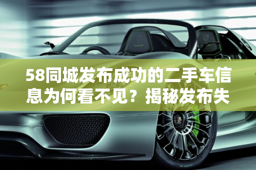 58同城发布成功的二手车信息为何看不见？揭秘发布失败的真相,58同城发布成功的二手车信息为什么看不见，58同城二手车发布失败