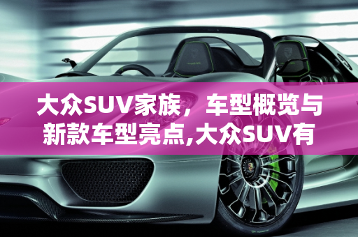 大众SUV家族，车型概览与新款车型亮点,大众SUV有多少种车型,大众suv 新款车型