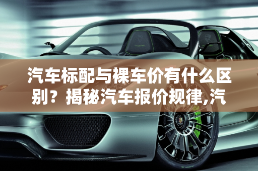 汽车标配与裸车价有什么区别？揭秘汽车报价规律,汽车标配与裸车价有什么区别,汽车报价规律