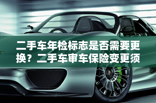 二手车年检标志是否需要更换？二手车审车保险变更须知,二手车年检标志还需更换吗，二手车审车保险需要变更吗