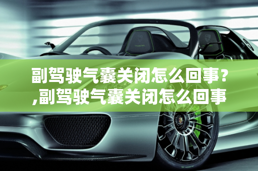 副驾驶气囊关闭怎么回事？,副驾驶气囊关闭怎么回事