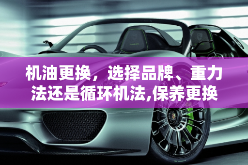 机油更换，选择品牌、重力法还是循环机法,保养更换新的品牌机油，选重力还是循环机更换