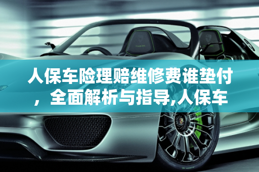 人保车险理赔维修费谁垫付，全面解析与指导,人保车险理赔维修费谁垫付