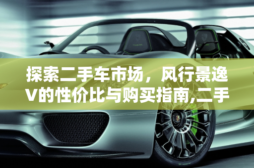 探索二手车市场，风行景逸V的性价比与购买指南,二手车风行景逸v,二手车风行景逸v
