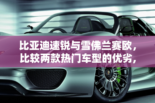 比亚迪速锐与雪佛兰赛欧，比较两款热门车型的优劣,比亚迪速锐雪佛兰赛欧哪个比较好都有什么优点，比亚迪新款车型雪弗兰