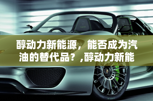 醇动力新能源，能否成为汽油的替代品？,醇动力新能源能代替汽油吗，新能源动力醇