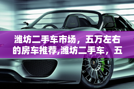 潍坊二手车市场，五万左右的房车推荐,潍坊二手车，五万左右的房车推荐