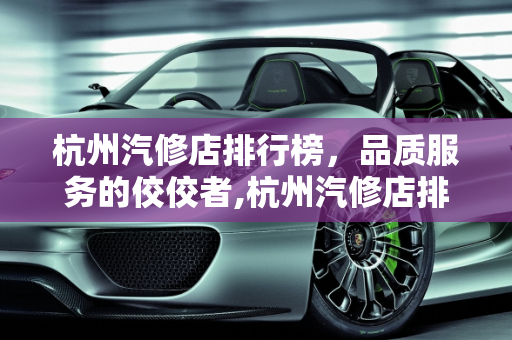 杭州汽修店排行榜，品质服务的佼佼者,杭州汽修店排行榜